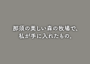 那須の美しい森の牧場で、私が手にいれたもの。